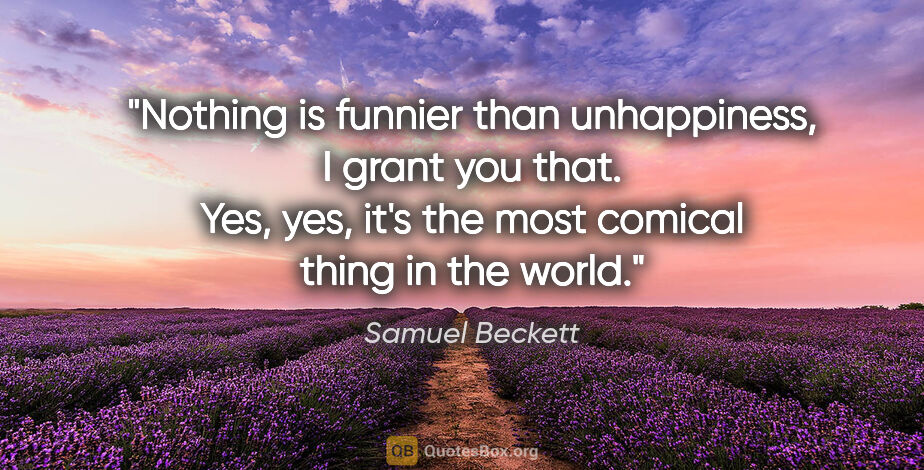 Samuel Beckett quote: "Nothing is funnier than unhappiness, I grant you that. Yes,..."