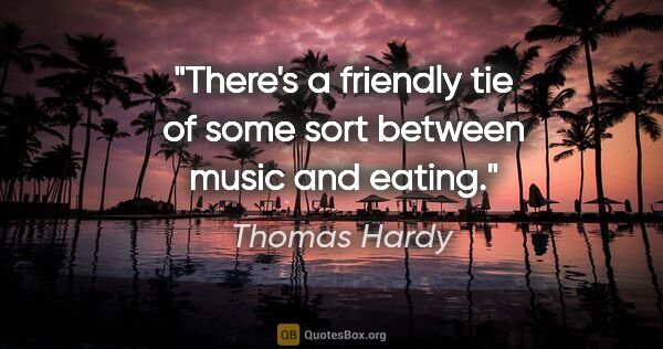 Thomas Hardy quote: "There's a friendly tie of some sort between music and eating."