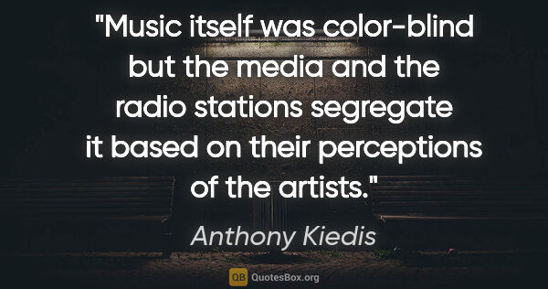 Anthony Kiedis quote: "Music itself was color-blind but the media and the radio..."