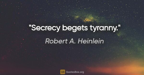 Robert A. Heinlein quote: "Secrecy begets tyranny."