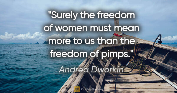 Andrea Dworkin quote: "Surely the freedom of women must mean more to us than the..."