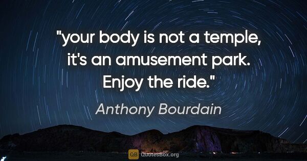 Anthony Bourdain quote: "your body is not a temple, it's an amusement park. Enjoy the..."