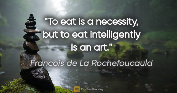 Francois de La Rochefoucauld quote: "To eat is a necessity, but to eat intelligently is an art."