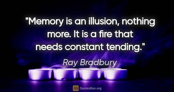 Ray Bradbury quote: "Memory is an illusion, nothing more. It is a fire that needs..."
