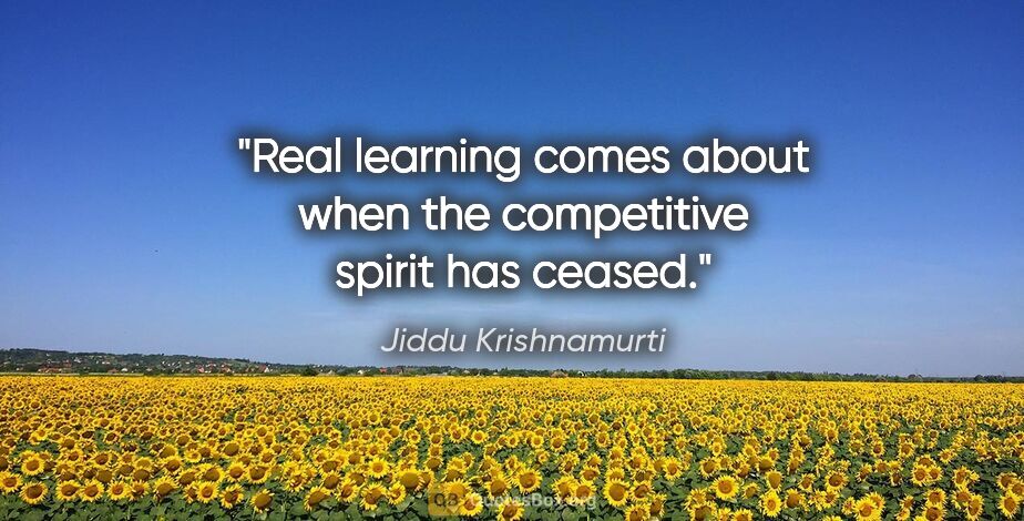 Jiddu Krishnamurti quote: "Real learning comes about when the competitive spirit has ceased."