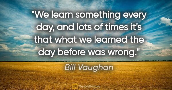 Bill Vaughan quote: "We learn something every day, and lots of times it's that what..."