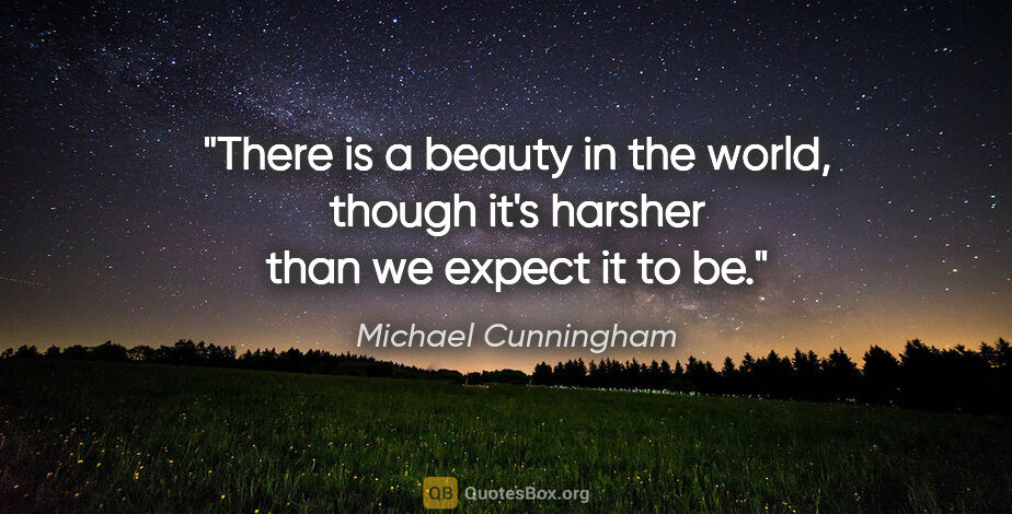 Michael Cunningham quote: "There is a beauty in the world, though it's harsher than we..."