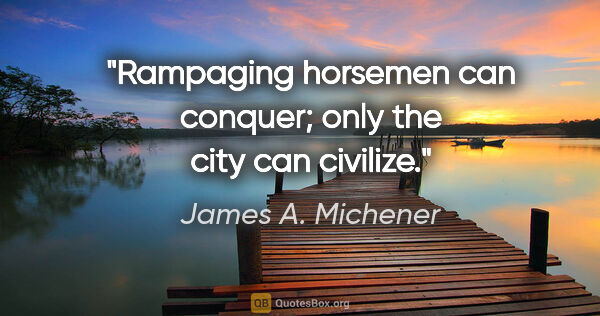 James A. Michener quote: "Rampaging horsemen can conquer; only the city can civilize."