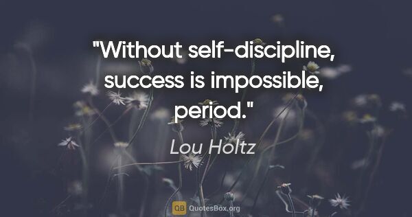 Lou Holtz quote: "Without self-discipline, success is impossible, period."