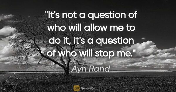 Ayn Rand quote: "It's not a question of who will allow me to do it, it's a..."