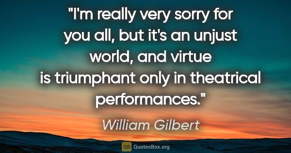 William Gilbert quote: "I'm really very sorry for you all, but it's an unjust world,..."