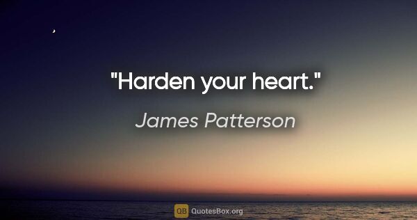 James Patterson quote: "Harden your heart."