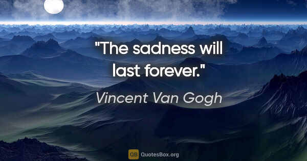 Vincent Van Gogh quote: "The sadness will last forever."