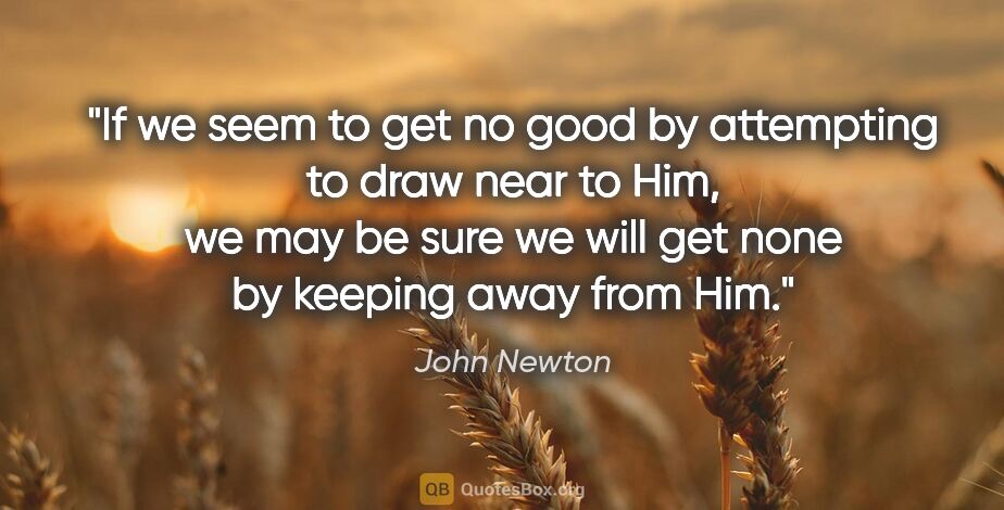 John Newton quote: "If we seem to get no good by attempting to draw near to Him,..."