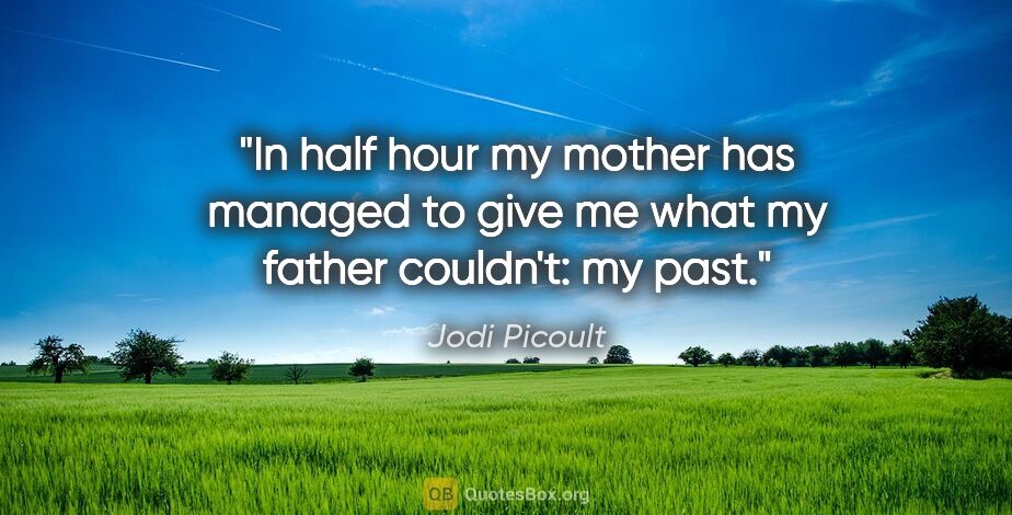 Jodi Picoult quote: "In half hour my mother has managed to give me what my father..."