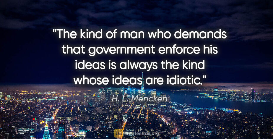 H. L. Mencken quote: "The kind of man who demands that government enforce his ideas..."