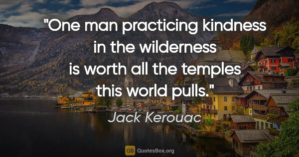 Jack Kerouac quote: "One man practicing kindness in the wilderness is worth all the..."