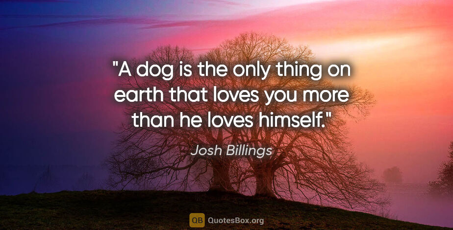 Josh Billings quote: "A dog is the only thing on earth that loves you more than he..."