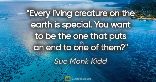 Sue Monk Kidd quote: "Every living creature on the earth is special. You want to be..."