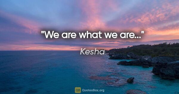 Kesha quote: "We are what we are..."