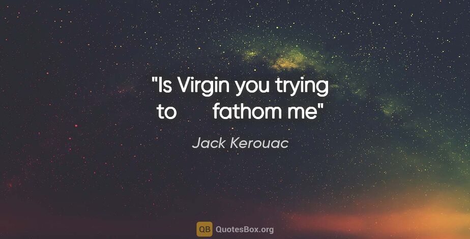 Jack Kerouac quote: "Is Virgin you trying to       fathom me"