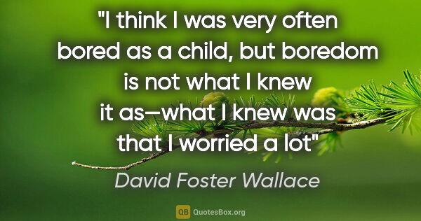 David Foster Wallace quote: "I think I was very often bored as a child, but boredom is not..."