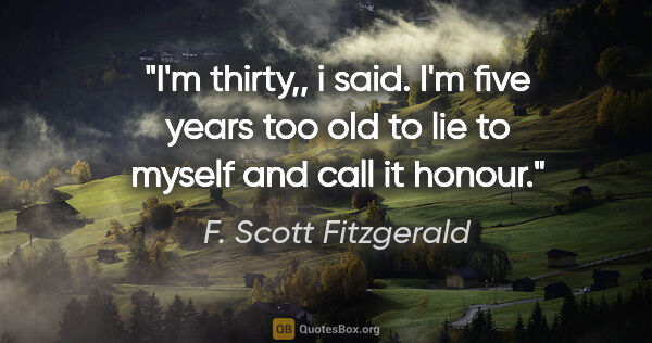 F. Scott Fitzgerald quote: "I'm thirty,", i said. "I'm five years too old to lie to myself..."