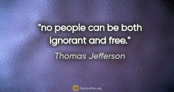 Thomas Jefferson quote: "no people can be both ignorant and free."