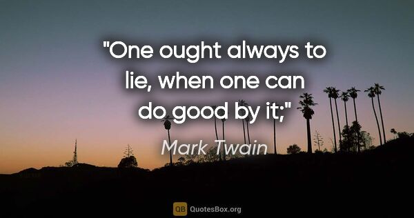 Mark Twain quote: "One ought always to lie, when one can do good by it;"