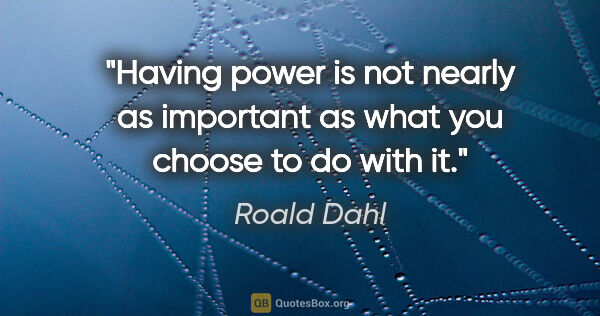 Roald Dahl quote: "Having power is not nearly as important as what you choose to..."