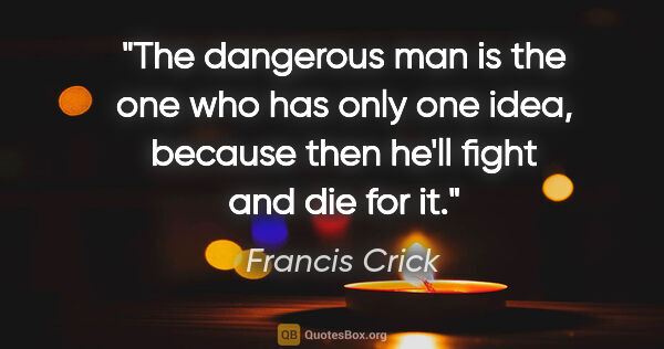 Francis Crick quote: "The dangerous man is the one who has only one idea, because..."