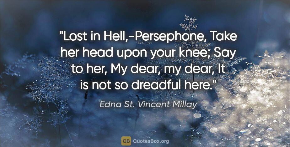 Edna St. Vincent Millay quote: "Lost in Hell,-Persephone, Take her head upon your knee; Say to..."