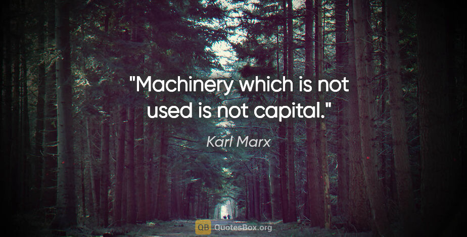 Karl Marx quote: "Machinery which is not used is not capital."