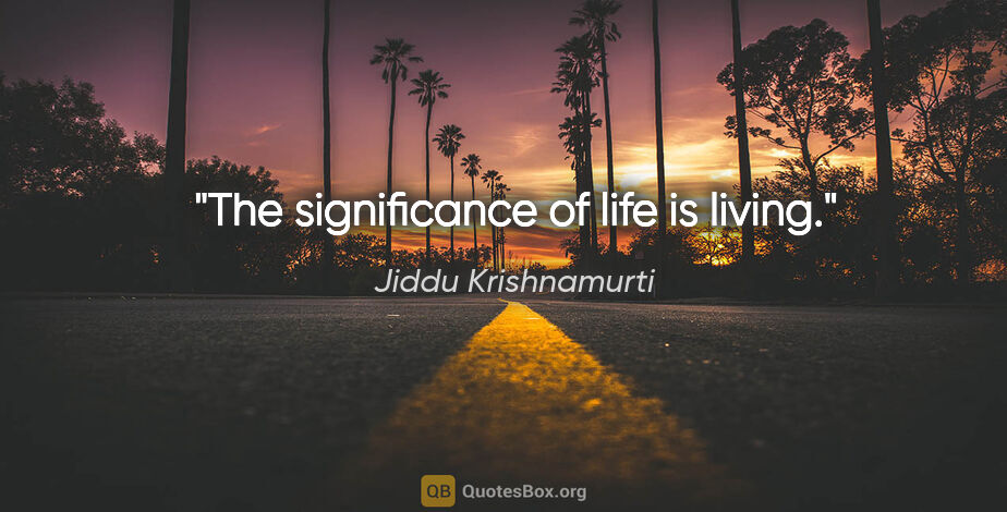 Jiddu Krishnamurti quote: "The significance of life is living."