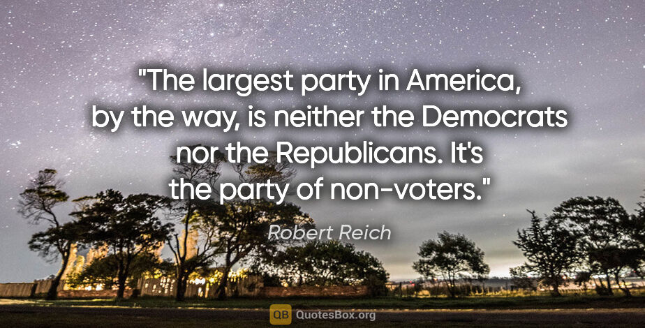 Robert Reich quote: "The largest party in America, by the way, is neither the..."