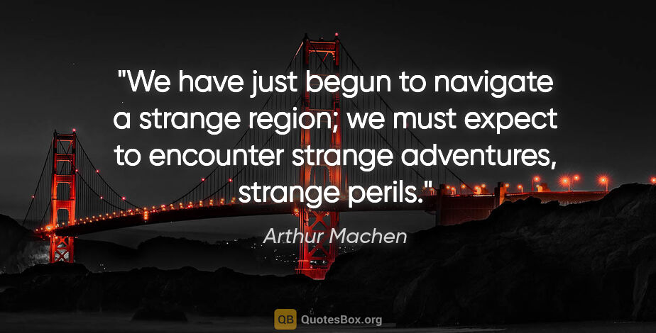 Arthur Machen quote: "We have just begun to navigate a strange region; we must..."