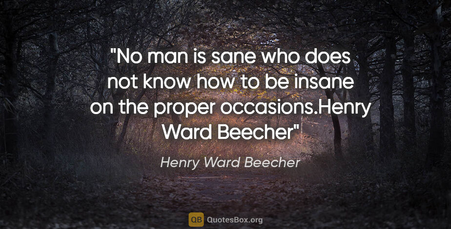 Henry Ward Beecher quote: "No man is sane who does not know how to be insane on the..."