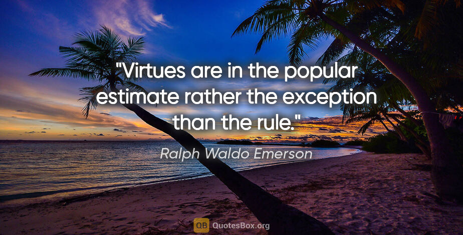 Ralph Waldo Emerson quote: "Virtues are in the popular estimate rather the exception than..."