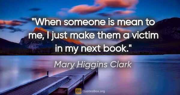 Mary Higgins Clark quote: "When someone is mean to me, I just make them a victim in my..."