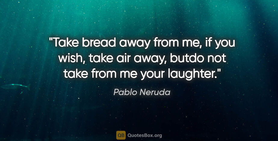 Pablo Neruda quote: "Take bread away from me, if you wish, take air away, butdo not..."