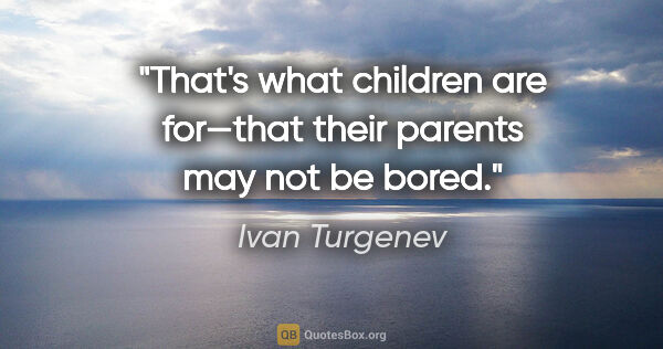 Ivan Turgenev quote: "That's what children are for—that their parents may not be bored."