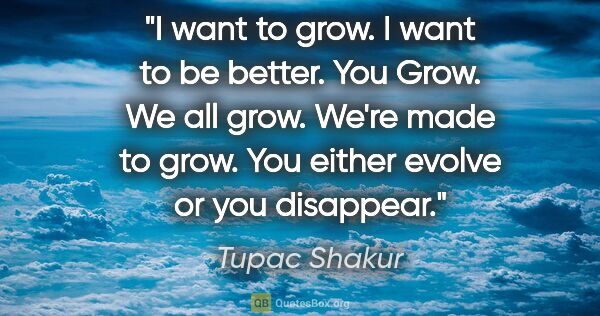 Tupac Shakur quote: "I want to grow. I want to be better. You Grow. We all grow...."