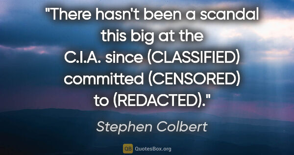 Stephen Colbert quote: "There hasn't been a scandal this big at the C.I.A. since..."