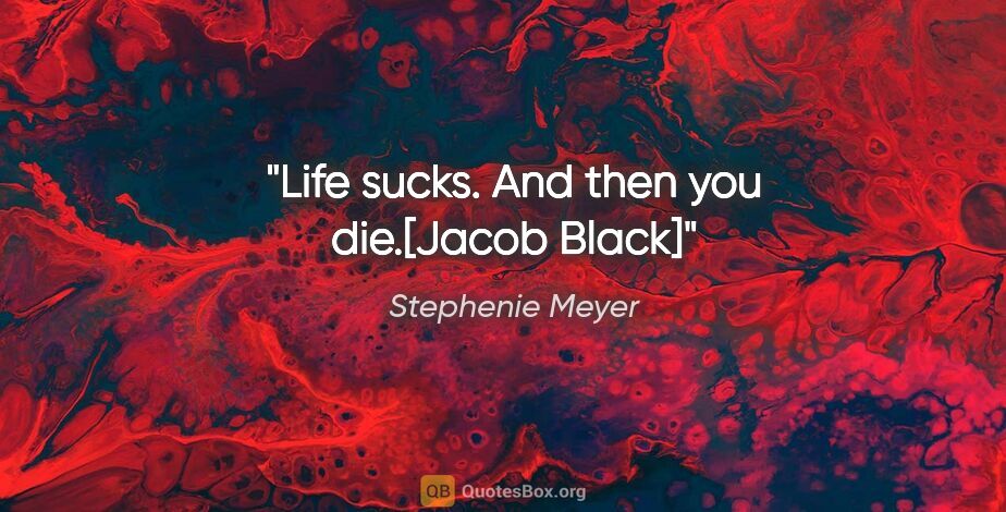 Stephenie Meyer quote: "Life sucks. And then you die.[Jacob Black]"