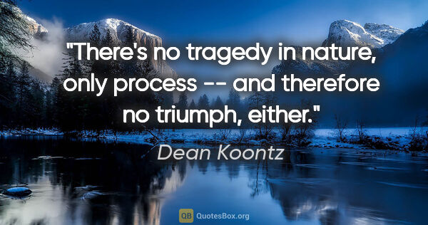 Dean Koontz quote: "There's no tragedy in nature, only process -- and therefore no..."