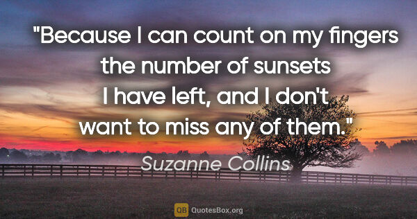 Suzanne Collins quote: "Because I can count on my fingers the number of sunsets I have..."