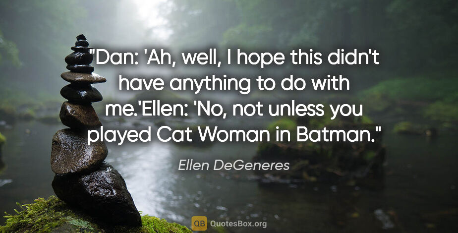 Ellen DeGeneres quote: "Dan: 'Ah, well, I hope this didn't have anything to do with..."