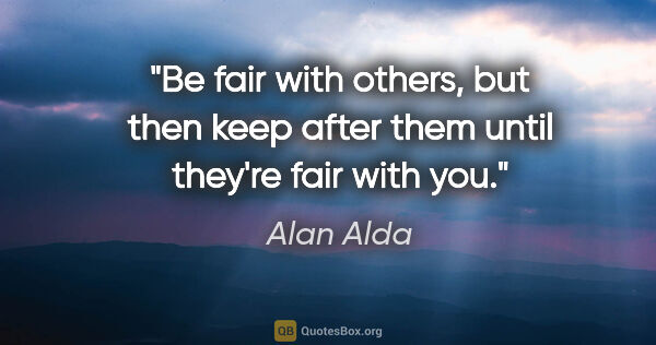 Alan Alda quote: "Be fair with others, but then keep after them until they're..."