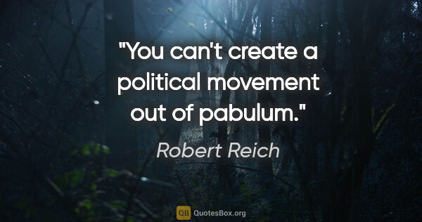 Robert Reich quote: "You can't create a political movement out of pabulum."