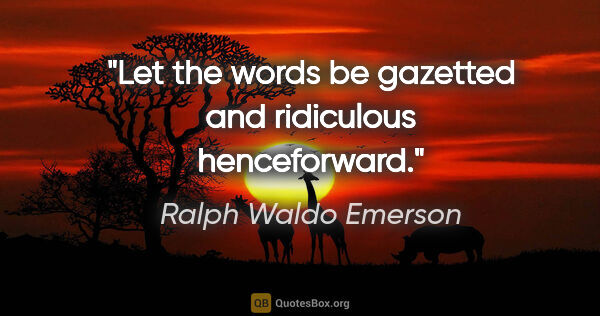 Ralph Waldo Emerson quote: "Let the words be gazetted and ridiculous henceforward."